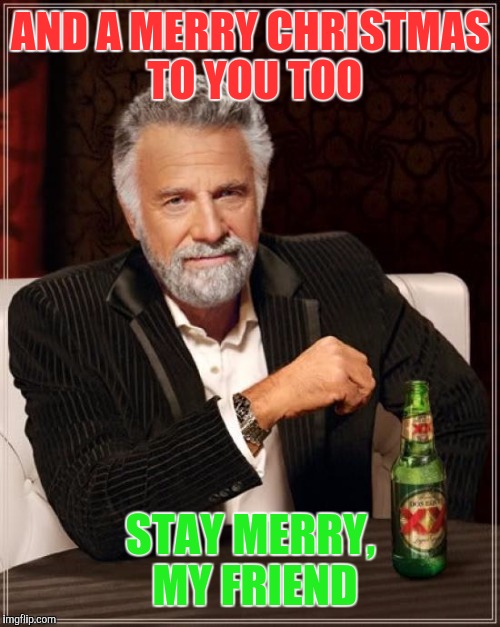 The Most Interesting Man In The World Meme | AND A MERRY CHRISTMAS TO YOU TOO STAY MERRY, MY FRIEND | image tagged in memes,the most interesting man in the world | made w/ Imgflip meme maker