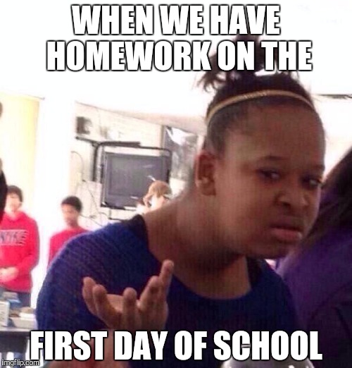 Black Girl Wat | WHEN WE HAVE HOMEWORK ON THE; FIRST DAY OF SCHOOL | image tagged in memes,black girl wat | made w/ Imgflip meme maker