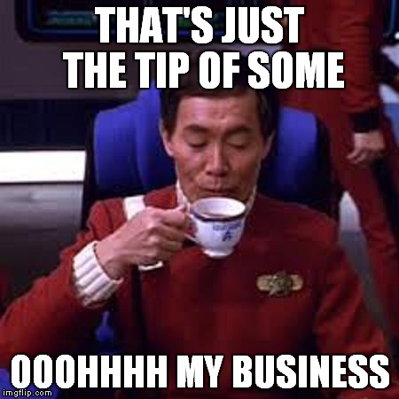 Sulu that's ooohh my business | THAT'S JUST THE TIP OF SOME OOOHHHH MY BUSINESS | image tagged in sulu that's ooohh my business | made w/ Imgflip meme maker