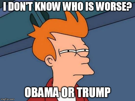 Futurama Fry Meme | I DON'T KNOW WHO IS WORSE? OBAMA OR TRUMP | image tagged in memes,futurama fry | made w/ Imgflip meme maker