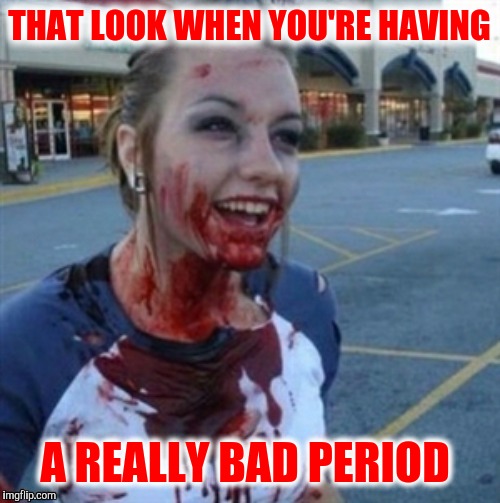 It's that festive period | THAT LOOK WHEN YOU'RE HAVING; A REALLY BAD PERIOD | image tagged in psycho nympho,menstruation,period | made w/ Imgflip meme maker