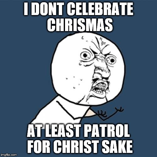 Y U No | I DONT CELEBRATE CHRISMAS; AT LEAST PATROL FOR CHRIST SAKE | image tagged in memes,y u no | made w/ Imgflip meme maker