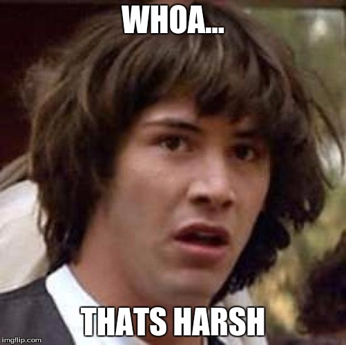 Conspiracy Keanu Meme | WHOA... THATS HARSH | image tagged in memes,conspiracy keanu | made w/ Imgflip meme maker