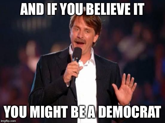 AND IF YOU BELIEVE IT YOU MIGHT BE A DEMOCRAT | made w/ Imgflip meme maker