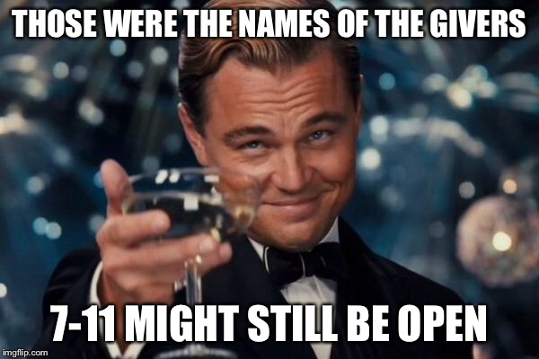 Leonardo Dicaprio Cheers Meme | THOSE WERE THE NAMES OF THE GIVERS 7-11 MIGHT STILL BE OPEN | image tagged in memes,leonardo dicaprio cheers | made w/ Imgflip meme maker