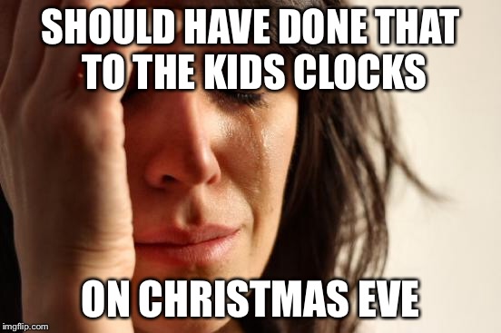 First World Problems Meme | SHOULD HAVE DONE THAT TO THE KIDS CLOCKS ON CHRISTMAS EVE | image tagged in memes,first world problems | made w/ Imgflip meme maker