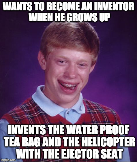 Bad Luck Brian |  WANTS TO BECOME AN INVENTOR WHEN HE GROWS UP; INVENTS THE WATER PROOF TEA BAG AND THE HELICOPTER WITH THE EJECTOR SEAT | image tagged in memes,bad luck brian | made w/ Imgflip meme maker
