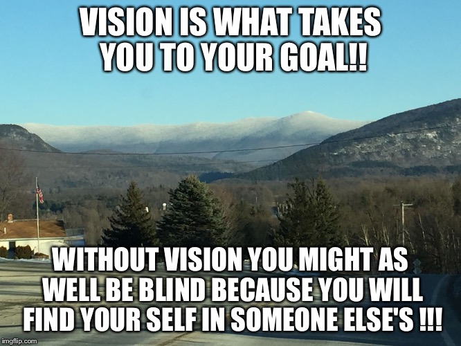 VISION IS WHAT TAKES YOU TO YOUR GOAL!! WITHOUT VISION YOU MIGHT AS WELL BE BLIND BECAUSE YOU WILL FIND YOUR SELF IN SOMEONE ELSE'S !!! | image tagged in vision | made w/ Imgflip meme maker