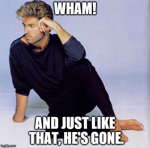 WHAM! AND JUST LIKE THAT, HE'S GONE. | image tagged in george michael,wham,room temp | made w/ Imgflip meme maker