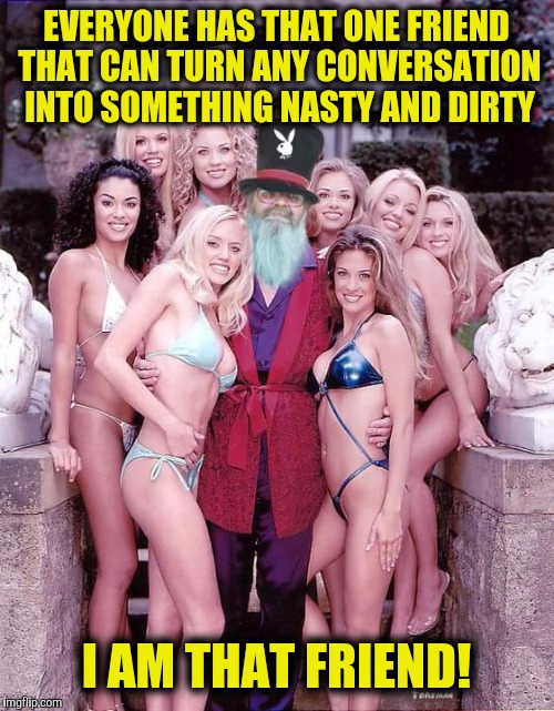 A friend to all | EVERYONE HAS THAT ONE FRIEND THAT CAN TURN ANY CONVERSATION INTO SOMETHING NASTY AND DIRTY; I AM THAT FRIEND! | image tagged in swiggy playboy,friends,nasty | made w/ Imgflip meme maker