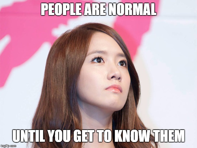 Yoona Thought | PEOPLE ARE NORMAL; UNTIL YOU GET TO KNOW THEM | image tagged in yoona thought | made w/ Imgflip meme maker