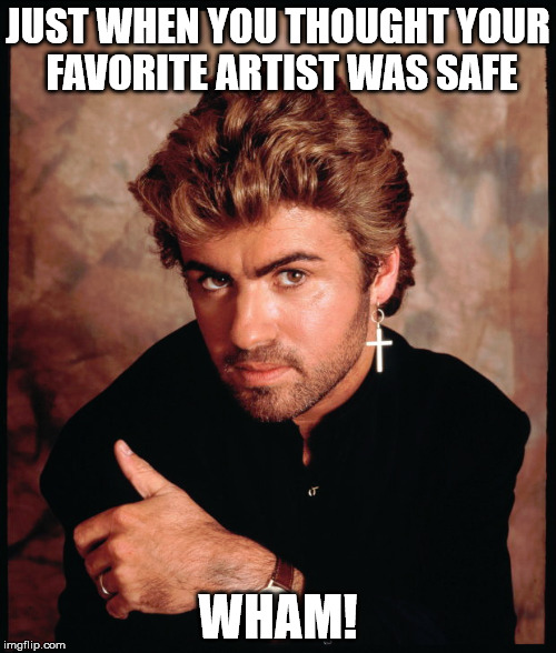 JUST WHEN YOU THOUGHT YOUR FAVORITE ARTIST WAS SAFE; WHAM! | image tagged in funny,george michael,death,wham | made w/ Imgflip meme maker