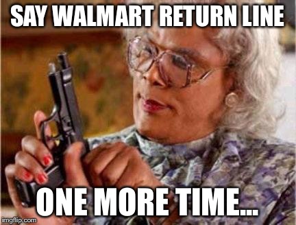 Madea | SAY WALMART RETURN LINE; ONE MORE TIME... | image tagged in madea | made w/ Imgflip meme maker