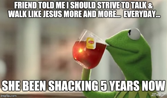 Matthew 7:5 | FRIEND TOLD ME I SHOULD STRIVE TO TALK & WALK LIKE JESUS MORE AND MORE...  EVERYDAY... SHE BEEN SHACKING 5 YEARS NOW | image tagged in funny memes,funny,memes,gifs | made w/ Imgflip meme maker