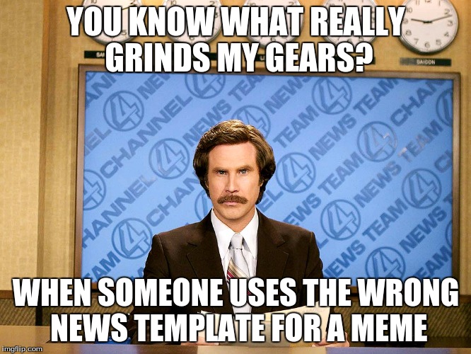 Ron Burgandy | YOU KNOW WHAT REALLY GRINDS MY GEARS? WHEN SOMEONE USES THE WRONG NEWS TEMPLATE FOR A MEME | image tagged in ron burgandy | made w/ Imgflip meme maker