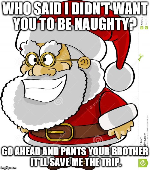 Happy Holidays! | WHO SAID I DIDN'T WANT YOU TO BE NAUGHTY? GO AHEAD AND PANTS YOUR BROTHER IT'LL SAVE ME THE TRIP. | image tagged in santa claus | made w/ Imgflip meme maker