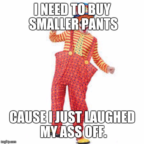I NEED TO BUY SMALLER PANTS CAUSE I JUST LAUGHED MY ASS OFF. | made w/ Imgflip meme maker