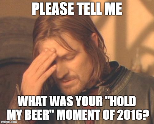 Frustrated Boromir Meme | PLEASE TELL ME; WHAT WAS YOUR "HOLD MY BEER" MOMENT OF 2016? | image tagged in memes,frustrated boromir | made w/ Imgflip meme maker