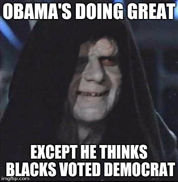 Sidious Error | OBAMA'S DOING GREAT; EXCEPT HE THINKS BLACKS VOTED DEMOCRAT | image tagged in memes,sidious error | made w/ Imgflip meme maker