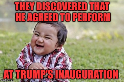 Evil Toddler Meme | THEY DISCOVERED THAT HE AGREED TO PERFORM AT TRUMP'S INAUGURATION | image tagged in memes,evil toddler | made w/ Imgflip meme maker