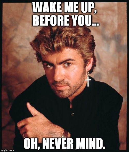 George Michael  | WAKE ME UP, BEFORE YOU... OH, NEVER MIND. | image tagged in george michael | made w/ Imgflip meme maker