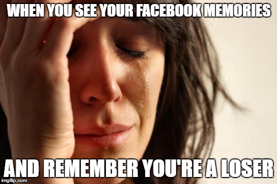 First World Problems Meme | WHEN YOU SEE YOUR FACEBOOK MEMORIES; AND REMEMBER YOU'RE A LOSER | image tagged in memes,first world problems,loser,facebook memories | made w/ Imgflip meme maker