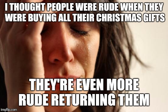 First World Problems | I THOUGHT PEOPLE WERE RUDE WHEN THEY WERE BUYING ALL THEIR CHRISTMAS GIFTS; THEY'RE EVEN MORE RUDE RETURNING THEM | image tagged in memes,first world problems | made w/ Imgflip meme maker