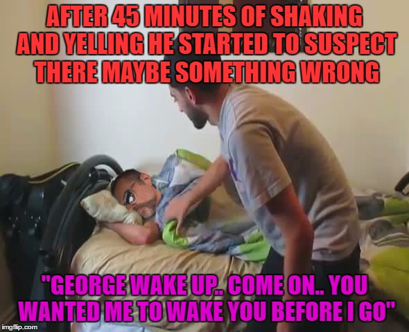 i'm a terrible person | AFTER 45 MINUTES OF SHAKING AND YELLING HE STARTED TO SUSPECT THERE MAYBE SOMETHING WRONG; "GEORGE WAKE UP.. COME ON.. YOU WANTED ME TO WAKE YOU BEFORE I GO" | image tagged in george michael,tasteless,jokes | made w/ Imgflip meme maker