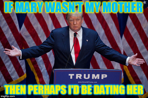 Donald Trump | IF MARY WASN'T MY MOTHER; THEN PERHAPS I'D BE DATING HER | image tagged in donald trump | made w/ Imgflip meme maker