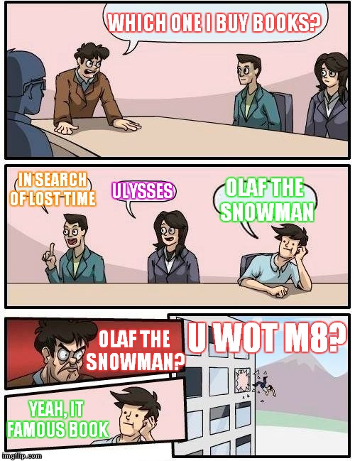 Boardroom Meeting Suggestion Meme | WHICH ONE I BUY BOOKS? IN SEARCH OF LOST TIME; ULYSSES; OLAF THE SNOWMAN; U W0T M8? OLAF THE SNOWMAN? YEAH, IT FAMOUS BOOK | image tagged in memes,boardroom meeting suggestion | made w/ Imgflip meme maker