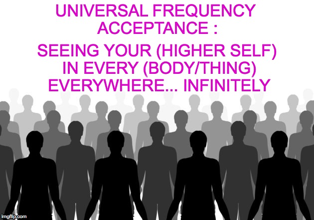 SEEING YOUR (HIGHER SELF) IN EVERY (BODY/THING) EVERYWHERE... INFINITELY; UNIVERSAL FREQUENCY ACCEPTANCE : | made w/ Imgflip meme maker