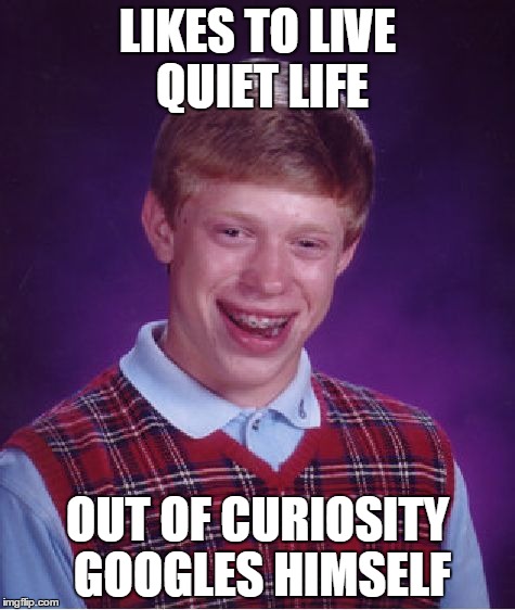 Bad Luck Brian | LIKES TO LIVE QUIET LIFE; OUT OF CURIOSITY GOOGLES HIMSELF | image tagged in memes,bad luck brian | made w/ Imgflip meme maker