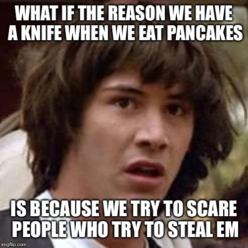 Conspiracy Keanu | WHAT IF THE REASON WE HAVE A KNIFE WHEN WE EAT PANCAKES; IS BECAUSE WE TRY TO SCARE PEOPLE WHO TRY TO STEAL EM | image tagged in memes,conspiracy keanu | made w/ Imgflip meme maker