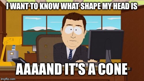 Aaaaand Its Gone | I WANT TO KNOW WHAT SHAPE MY HEAD IS; AAAAND IT'S A CONE | image tagged in memes,aaaaand its gone | made w/ Imgflip meme maker