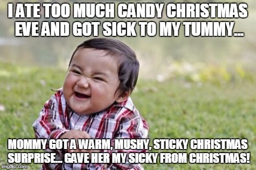 Evil Toddler Meme | I ATE TOO MUCH CANDY CHRISTMAS EVE AND GOT SICK TO MY TUMMY... MOMMY GOT A WARM, MUSHY, STICKY CHRISTMAS SURPRISE... GAVE HER MY SICKY FROM  | image tagged in memes,evil toddler | made w/ Imgflip meme maker