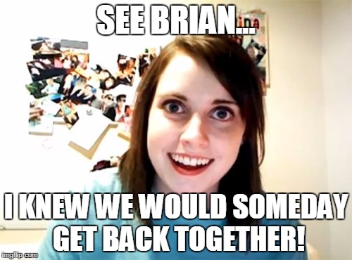 Overly Attached Girlfriend Meme | SEE BRIAN... I KNEW WE WOULD SOMEDAY GET BACK TOGETHER! | image tagged in memes,overly attached girlfriend | made w/ Imgflip meme maker