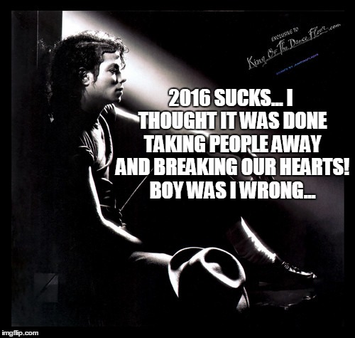 2016 SUCKS... I THOUGHT IT WAS DONE TAKING PEOPLE AWAY AND BREAKING OUR HEARTS! BOY WAS I WRONG... | made w/ Imgflip meme maker