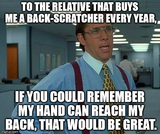 That Would Be Great Meme | TO THE RELATIVE THAT BUYS ME A BACK-SCRATCHER EVERY YEAR, IF YOU COULD REMEMBER MY HAND CAN REACH MY BACK, THAT WOULD BE GREAT. | image tagged in memes,that would be great,christmas,funny | made w/ Imgflip meme maker