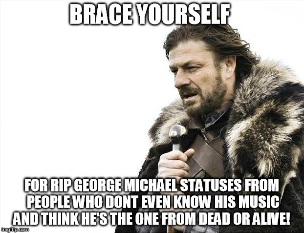 Brace Yourselves X is Coming | BRACE YOURSELF; FOR RIP GEORGE MICHAEL STATUSES FROM PEOPLE WHO DONT EVEN KNOW HIS MUSIC AND THINK HE'S THE ONE FROM DEAD OR ALIVE! | image tagged in memes,brace yourselves x is coming | made w/ Imgflip meme maker