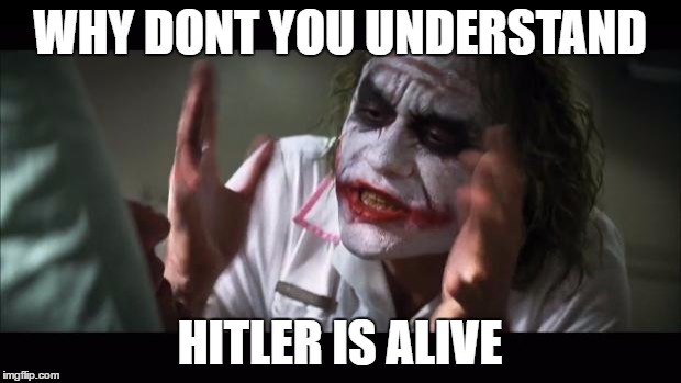 And everybody loses their minds | WHY DONT YOU UNDERSTAND; HITLER IS ALIVE | image tagged in memes,and everybody loses their minds | made w/ Imgflip meme maker