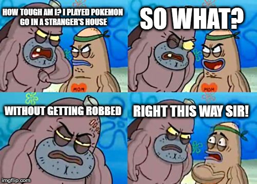 Pokemon Go is a DEATHTRAP. That's why I've been shying away from it. | SO WHAT? HOW TOUGH AM I? I PLAYED POKEMON GO IN A STRANGER'S HOUSE; WITHOUT GETTING ROBBED; RIGHT THIS WAY SIR! | image tagged in memes,how tough are you,pokemon go,no robbery,no sweat | made w/ Imgflip meme maker