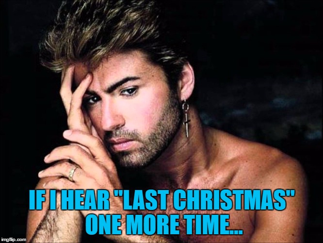 "Last Christmas" will never sound the same again | IF I HEAR "LAST CHRISTMAS" ONE MORE TIME... | image tagged in george michael,memes,last christmas,wham,curse of 2016 | made w/ Imgflip meme maker