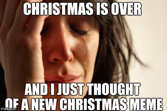 First World Problems | CHRISTMAS IS OVER; AND I JUST THOUGHT  OF A NEW CHRISTMAS MEME | image tagged in memes,first world problems | made w/ Imgflip meme maker