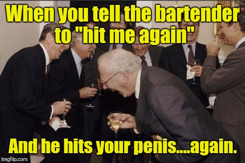 Laughing Men In Suits Meme | When you tell the bartender to "hit me again" And he hits your p**is....again. | image tagged in memes,laughing men in suits | made w/ Imgflip meme maker