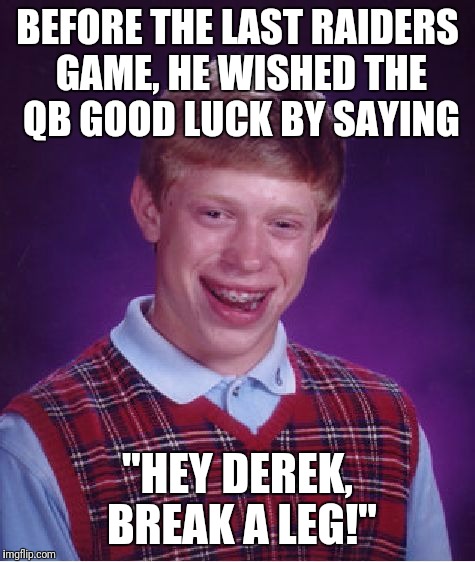 And then...he broke his leg! | BEFORE THE LAST RAIDERS GAME, HE WISHED THE QB GOOD LUCK BY SAYING; "HEY DEREK, BREAK A LEG!" | image tagged in memes,bad luck brian,derek carr,oakland raiders | made w/ Imgflip meme maker