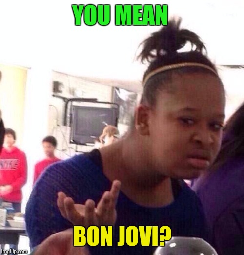 Black Girl Wat Meme | YOU MEAN BON JOVI? | image tagged in memes,black girl wat | made w/ Imgflip meme maker