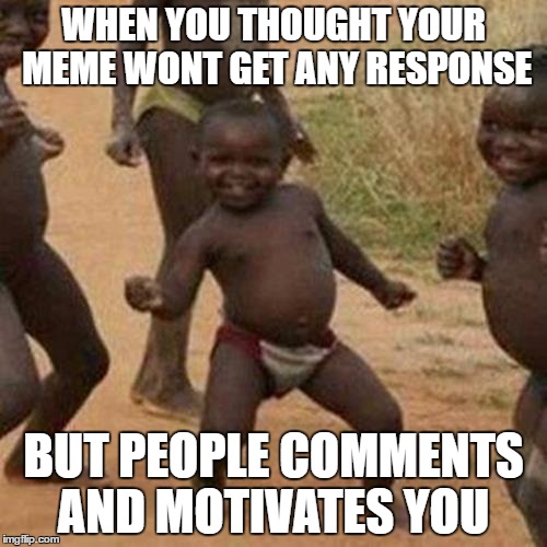 Third World Success Kid Meme | WHEN YOU THOUGHT YOUR MEME WONT GET ANY RESPONSE; BUT PEOPLE COMMENTS AND MOTIVATES YOU | image tagged in memes,third world success kid | made w/ Imgflip meme maker