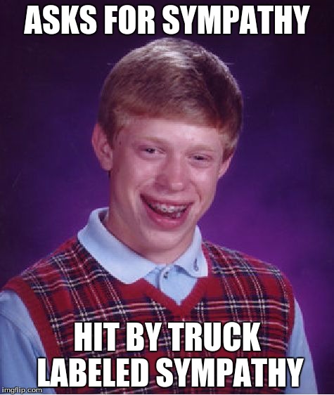 Bad Luck Brian | ASKS FOR SYMPATHY; HIT BY TRUCK LABELED SYMPATHY | image tagged in memes,bad luck brian | made w/ Imgflip meme maker