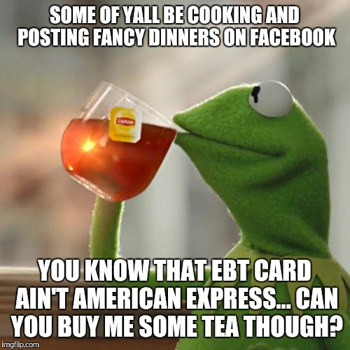 But That's None Of My Business | SOME OF YALL BE COOKING AND POSTING FANCY DINNERS ON FACEBOOK; YOU KNOW THAT EBT CARD AIN'T AMERICAN EXPRESS...
CAN YOU BUY ME SOME TEA THOUGH? | image tagged in memes,but thats none of my business,kermit the frog | made w/ Imgflip meme maker