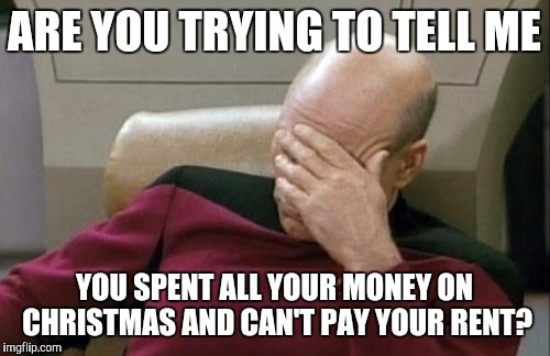 Captain Picard Facepalm Meme | ARE YOU TRYING TO TELL ME; YOU SPENT ALL YOUR MONEY ON CHRISTMAS AND CAN'T PAY YOUR RENT? | image tagged in memes,captain picard facepalm | made w/ Imgflip meme maker